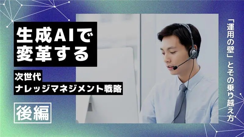 【後編】生成AIで変革する、次世代ナレッジマネジメント戦略 ～「運用の壁」とその乗り越え方～