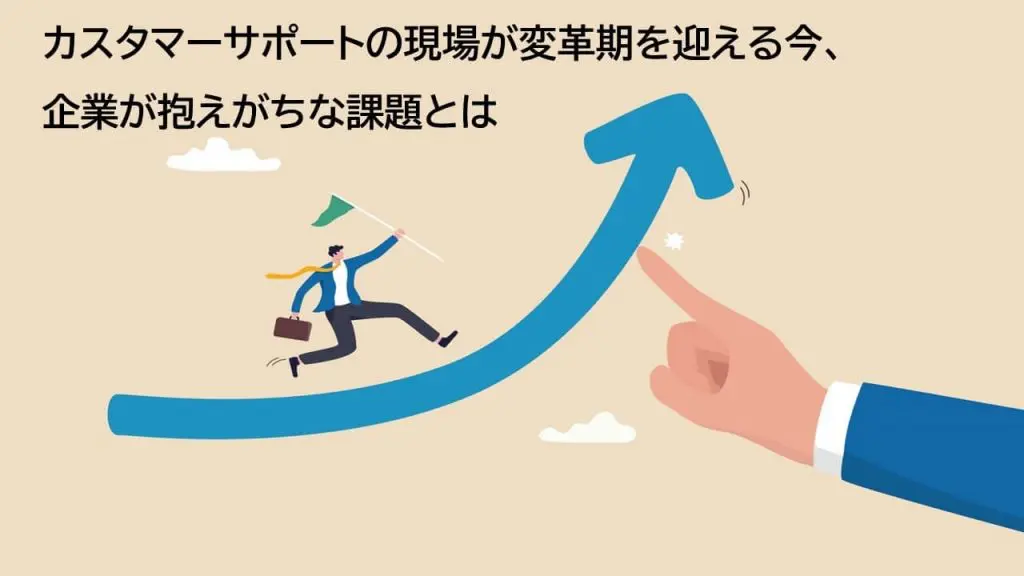 【資料付き】カスタマーサポートの現場が変革期を迎える今、企業が抱えがちな課題とは